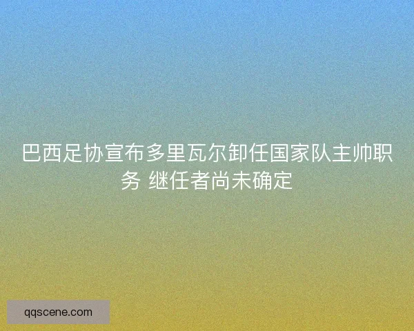 巴西足协宣布多里瓦尔卸任国家队主帅职务 继任者尚未确定