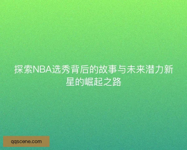 探索NBA选秀背后的故事与未来潜力新星的崛起之路